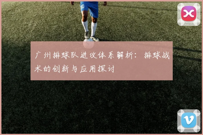 广州排球队进攻体系解析：排球战术的创新与应用探讨