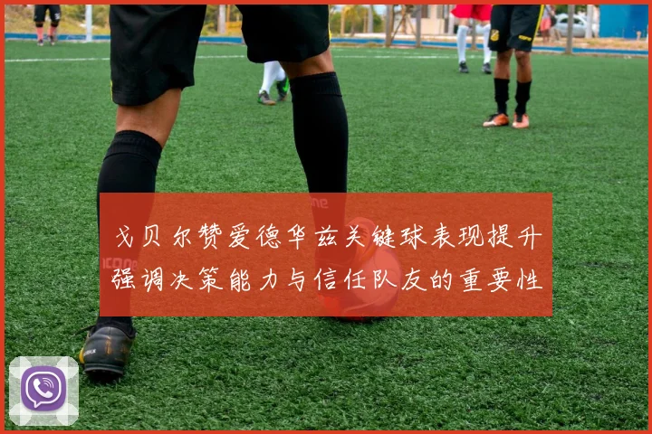 戈贝尔赞爱德华兹关键球表现提升强调决策能力与信任队友的重要性