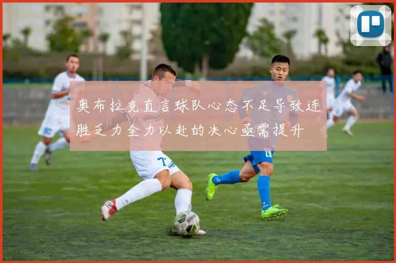 奥布拉克直言球队心态不足导致连胜乏力全力以赴的决心亟需提升