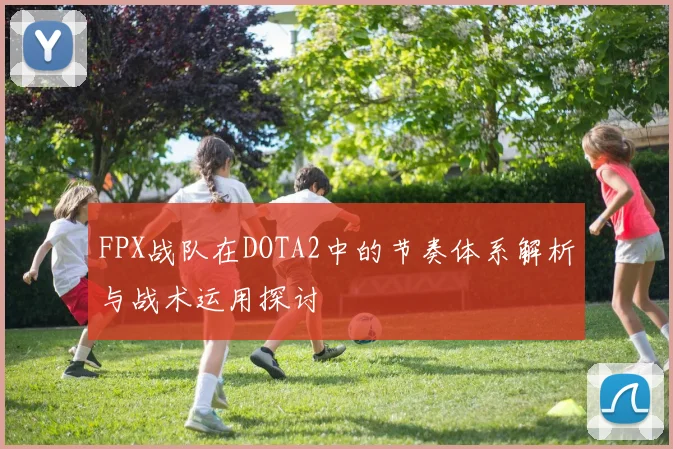 FPX战队在DOTA2中的节奏体系解析与战术运用探讨