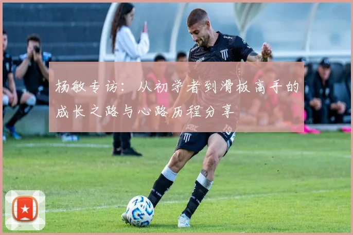 杨敏专访：从初学者到滑板高手的成长之路与心路历程分享