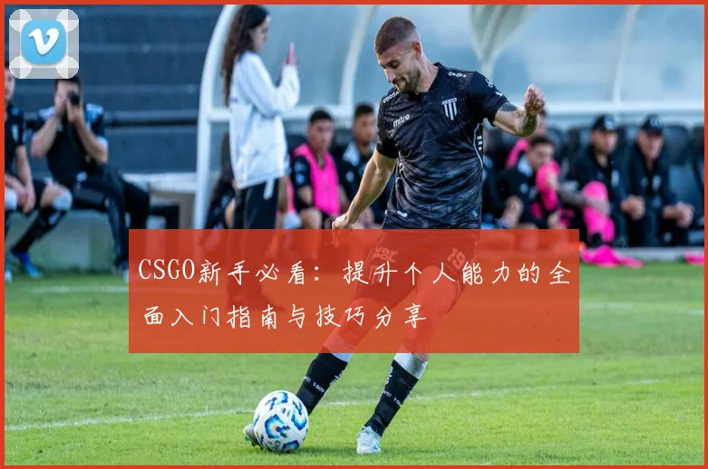 CSGO新手必看：提升个人能力的全面入门指南与技巧分享