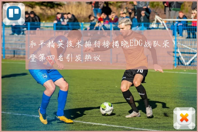 和平精英技术排行榜揭晓EDG战队荣登第四名引发热议