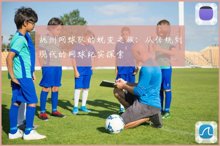杭州网球队的蜕变之旅：从传统到现代的网球纪实探索
