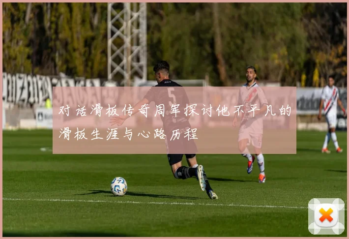对话滑板传奇周军探讨他不平凡的滑板生涯与心路历程