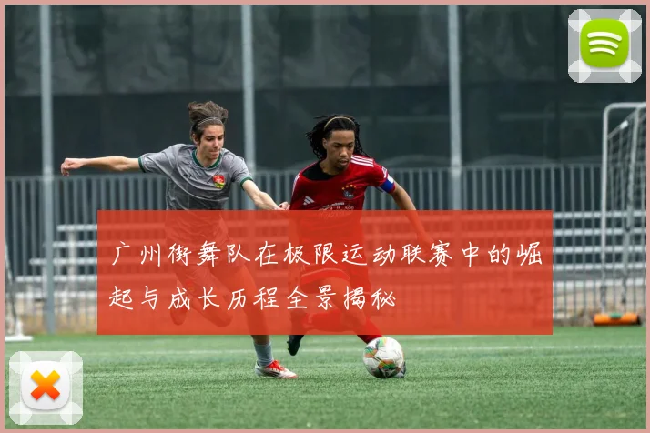 广州街舞队在极限运动联赛中的崛起与成长历程全景揭秘