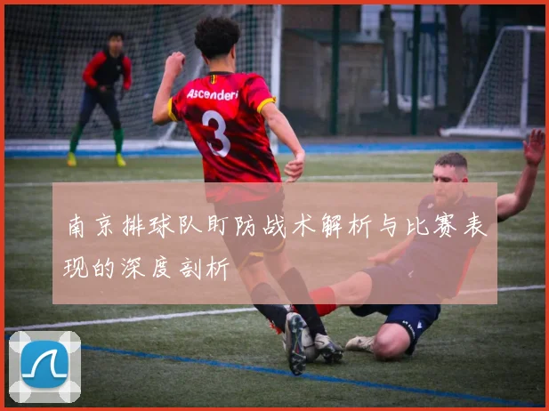 南京排球队盯防战术解析与比赛表现的深度剖析