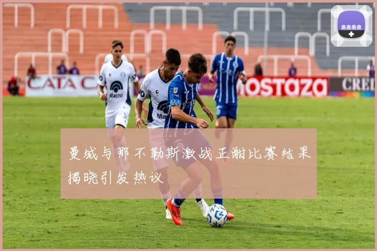 曼城与那不勒斯激战正酣比赛结果揭晓引发热议