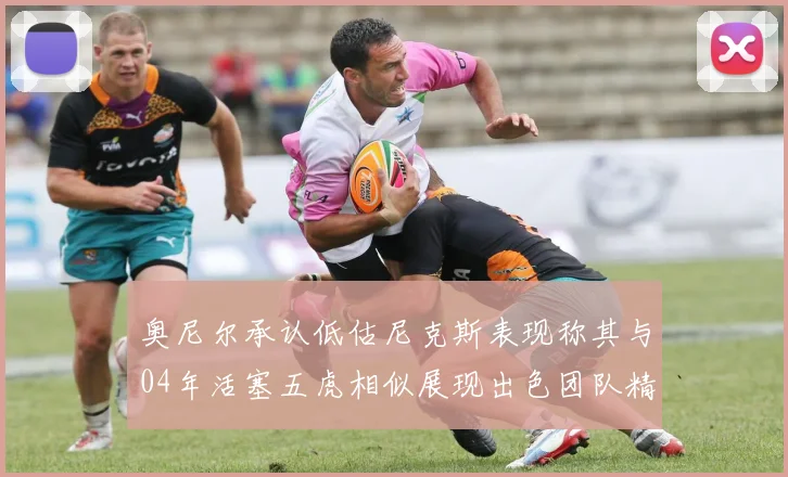 奥尼尔承认低估尼克斯表现称其与04年活塞五虎相似展现出色团队精神