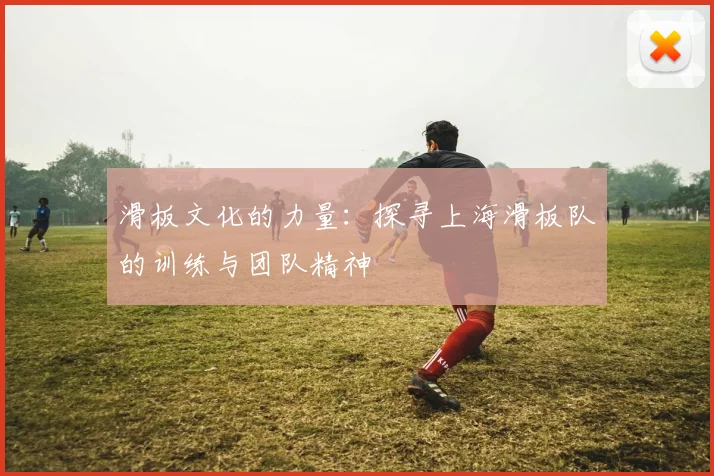 滑板文化的力量：探寻上海滑板队的训练与团队精神