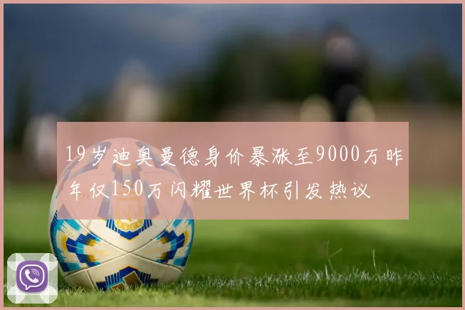 19岁迪奥曼德身价暴涨至9000万昨年仅150万闪耀世界杯引发热议