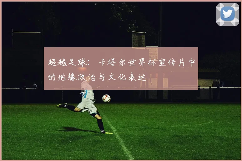 超越足球：卡塔尔世界杯宣传片中的地缘政治与文化表达