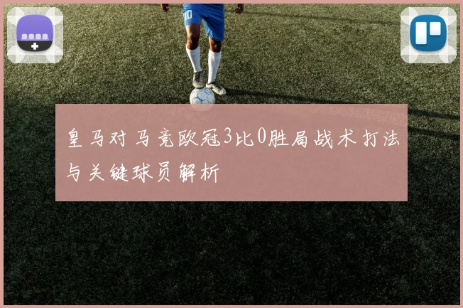 皇马对马竞欧冠3比0胜局战术打法与关键球员解析