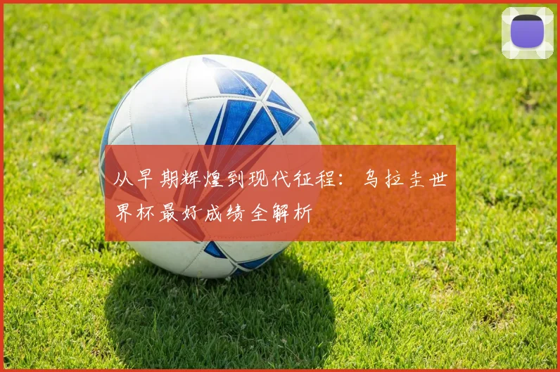 从早期辉煌到现代征程：乌拉圭世界杯最好成绩全解析