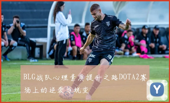 BLG战队心理素质提升之路DOTA2赛场上的逆袭与蜕变