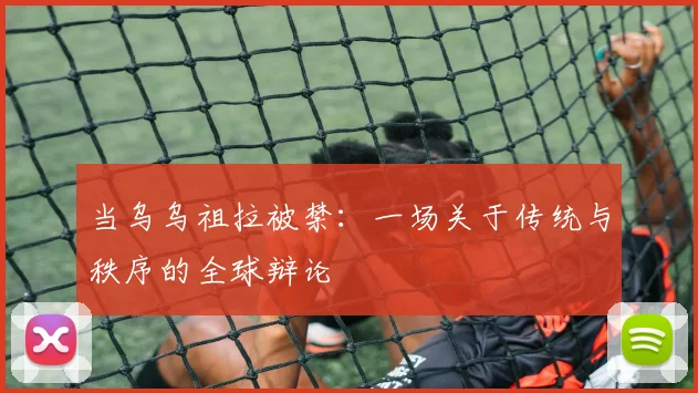 当乌乌祖拉被禁：一场关于传统与秩序的全球辩论