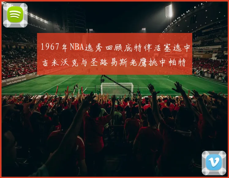 1967年NBA选秀回顾底特律活塞选中吉米沃克与圣路易斯老鹰挑中帕特莱利